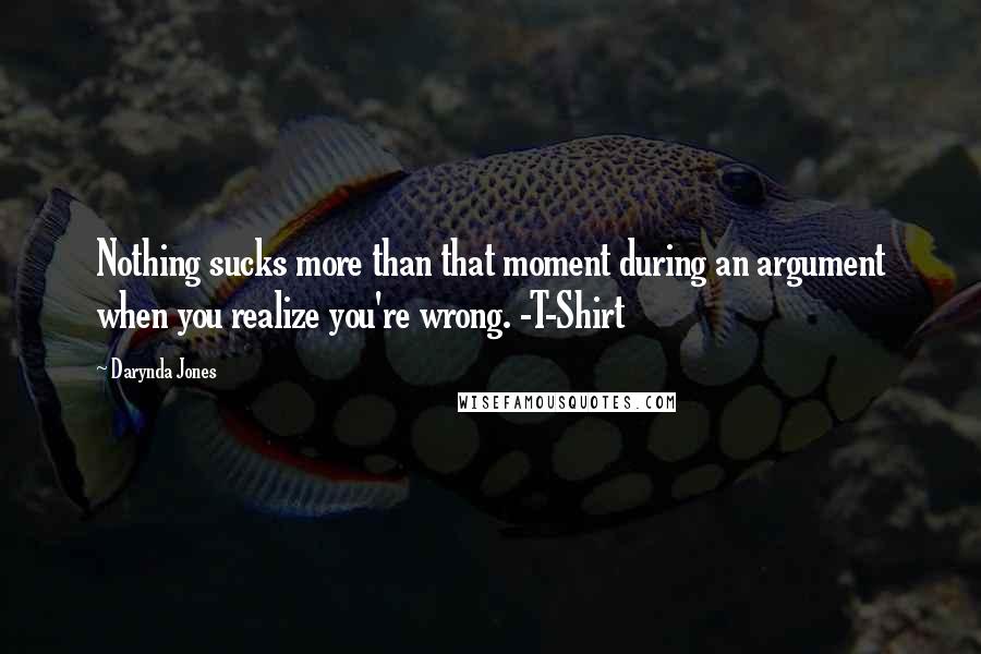 Darynda Jones Quotes: Nothing sucks more than that moment during an argument when you realize you're wrong. -T-Shirt