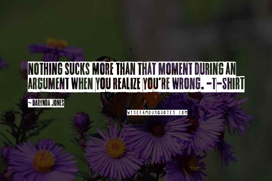 Darynda Jones Quotes: Nothing sucks more than that moment during an argument when you realize you're wrong. -T-Shirt