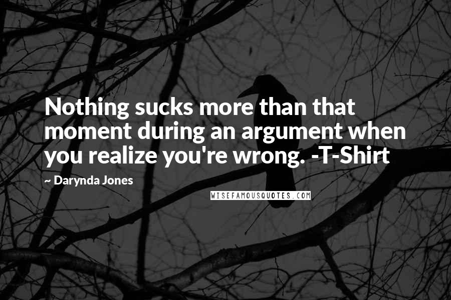 Darynda Jones Quotes: Nothing sucks more than that moment during an argument when you realize you're wrong. -T-Shirt