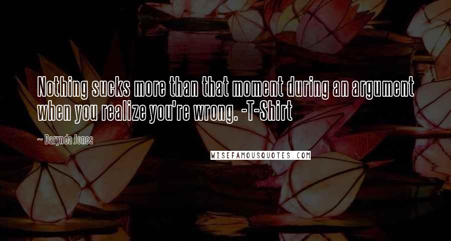 Darynda Jones Quotes: Nothing sucks more than that moment during an argument when you realize you're wrong. -T-Shirt