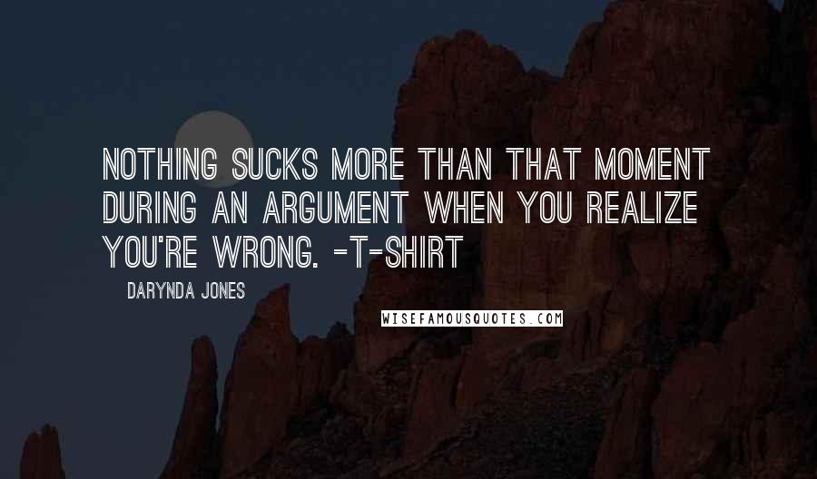 Darynda Jones Quotes: Nothing sucks more than that moment during an argument when you realize you're wrong. -T-Shirt