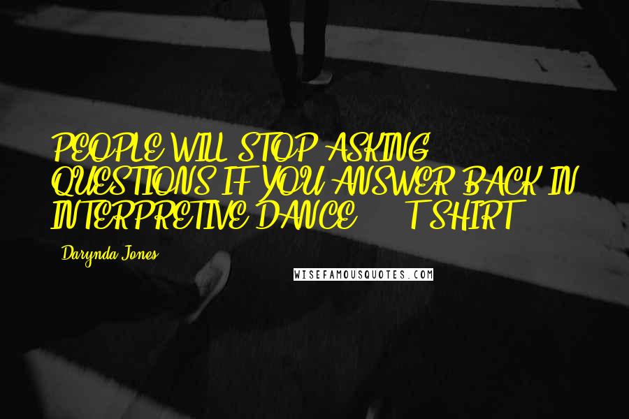 Darynda Jones Quotes: PEOPLE WILL STOP ASKING QUESTIONS IF YOU ANSWER BACK IN INTERPRETIVE DANCE.  - T-SHIRT
