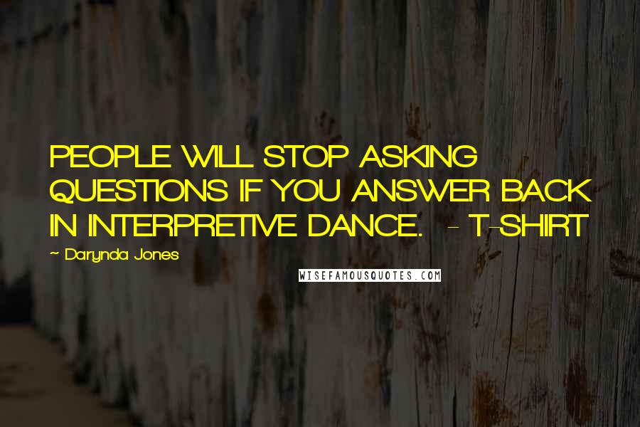 Darynda Jones Quotes: PEOPLE WILL STOP ASKING QUESTIONS IF YOU ANSWER BACK IN INTERPRETIVE DANCE.  - T-SHIRT