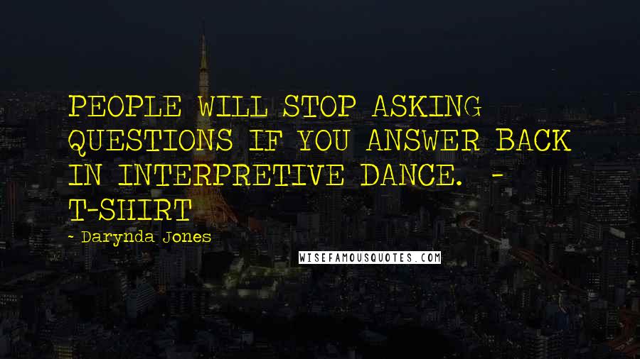 Darynda Jones Quotes: PEOPLE WILL STOP ASKING QUESTIONS IF YOU ANSWER BACK IN INTERPRETIVE DANCE.  - T-SHIRT