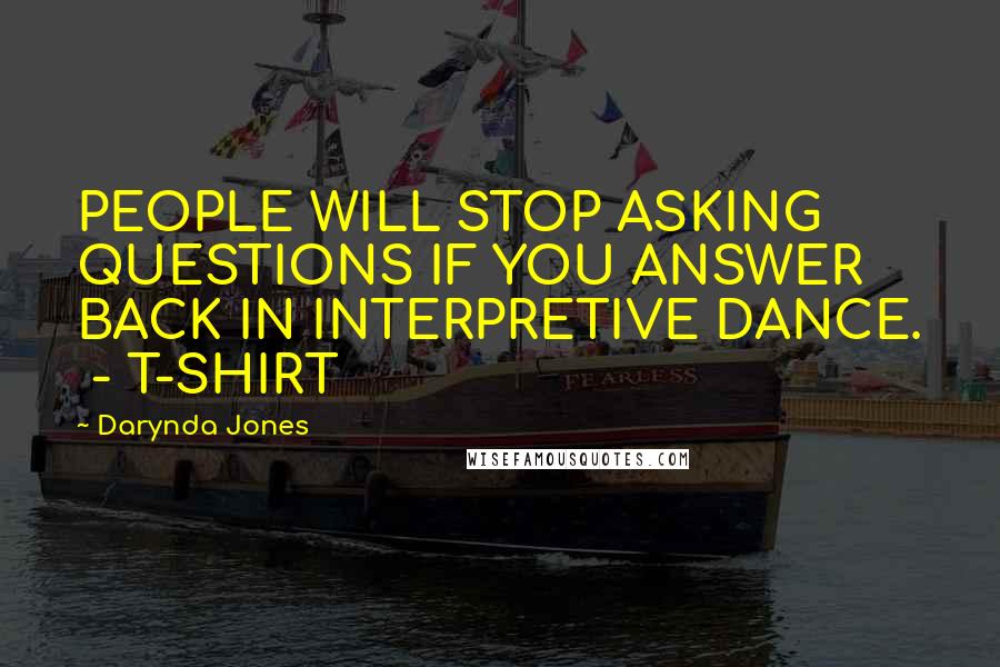 Darynda Jones Quotes: PEOPLE WILL STOP ASKING QUESTIONS IF YOU ANSWER BACK IN INTERPRETIVE DANCE.  - T-SHIRT