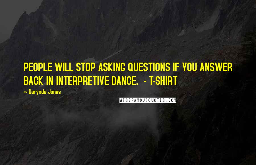 Darynda Jones Quotes: PEOPLE WILL STOP ASKING QUESTIONS IF YOU ANSWER BACK IN INTERPRETIVE DANCE.  - T-SHIRT