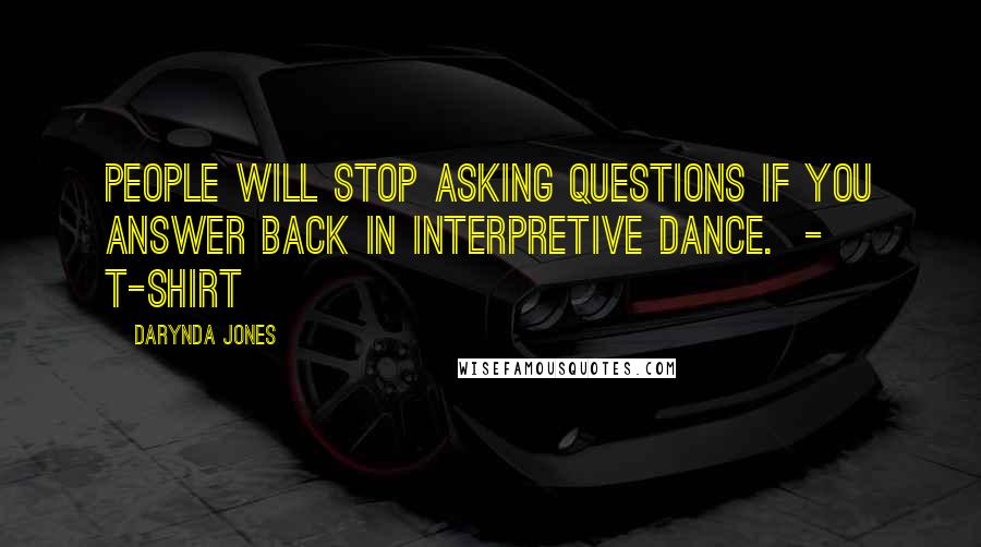 Darynda Jones Quotes: PEOPLE WILL STOP ASKING QUESTIONS IF YOU ANSWER BACK IN INTERPRETIVE DANCE.  - T-SHIRT