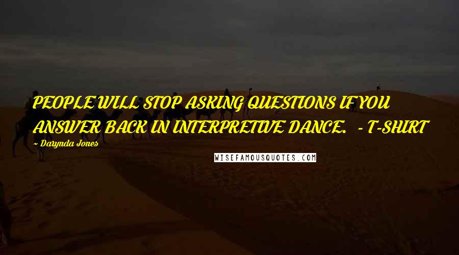 Darynda Jones Quotes: PEOPLE WILL STOP ASKING QUESTIONS IF YOU ANSWER BACK IN INTERPRETIVE DANCE.  - T-SHIRT