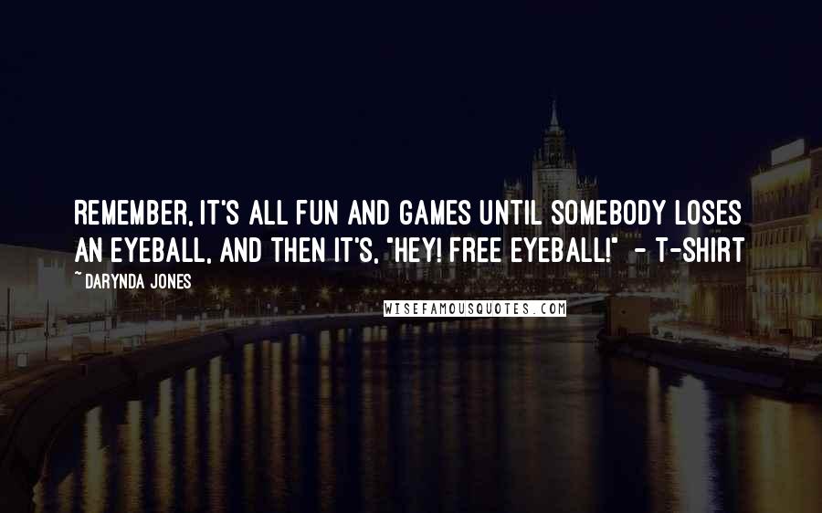 Darynda Jones Quotes: Remember, it's all fun and games until somebody loses an eyeball, and then it's, "Hey! free eyeball!" - T-SHIRT