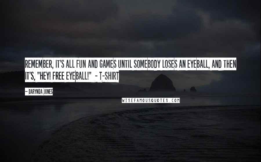 Darynda Jones Quotes: Remember, it's all fun and games until somebody loses an eyeball, and then it's, "Hey! free eyeball!" - T-SHIRT
