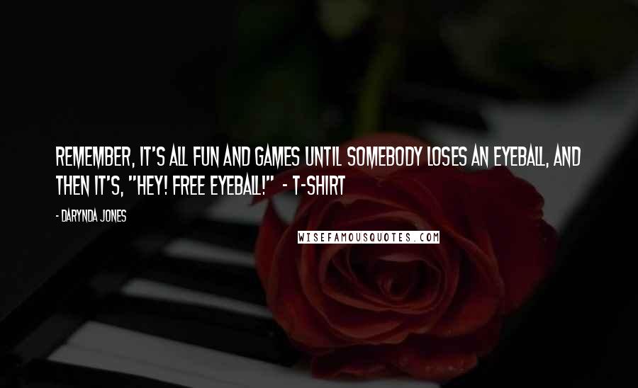 Darynda Jones Quotes: Remember, it's all fun and games until somebody loses an eyeball, and then it's, "Hey! free eyeball!" - T-SHIRT