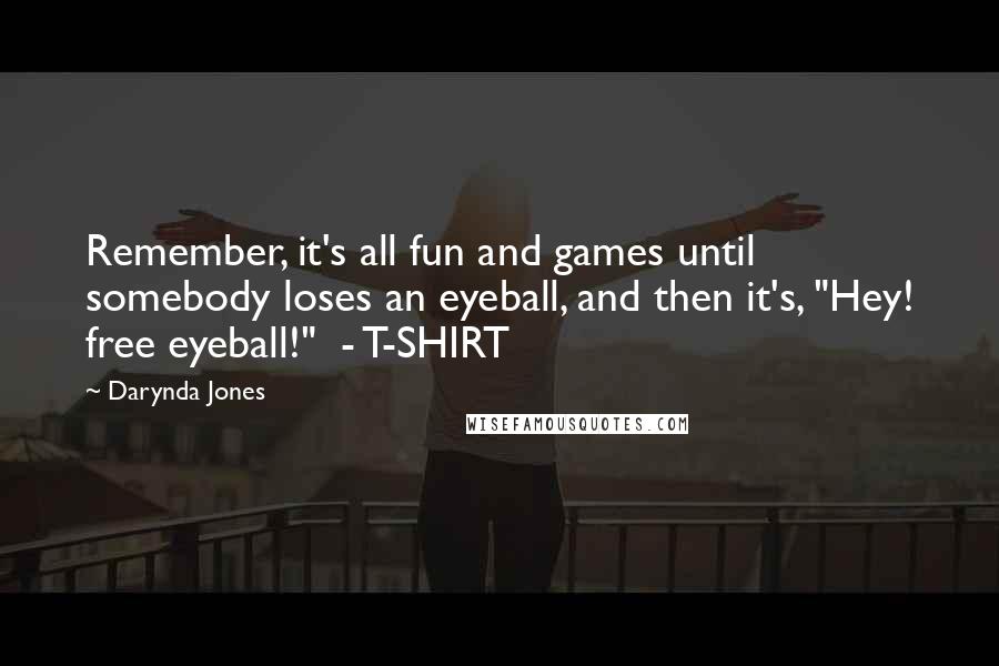 Darynda Jones Quotes: Remember, it's all fun and games until somebody loses an eyeball, and then it's, "Hey! free eyeball!" - T-SHIRT