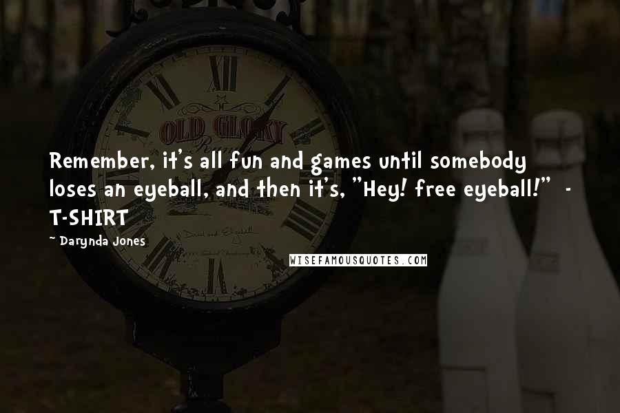 Darynda Jones Quotes: Remember, it's all fun and games until somebody loses an eyeball, and then it's, "Hey! free eyeball!" - T-SHIRT