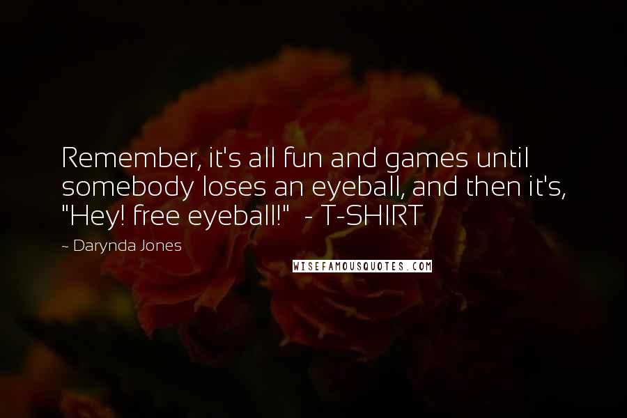 Darynda Jones Quotes: Remember, it's all fun and games until somebody loses an eyeball, and then it's, "Hey! free eyeball!" - T-SHIRT