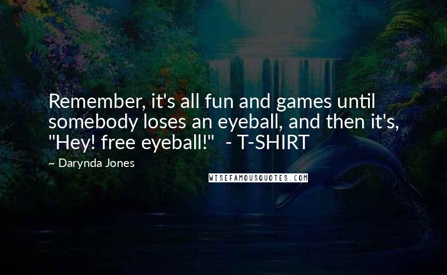 Darynda Jones Quotes: Remember, it's all fun and games until somebody loses an eyeball, and then it's, "Hey! free eyeball!" - T-SHIRT