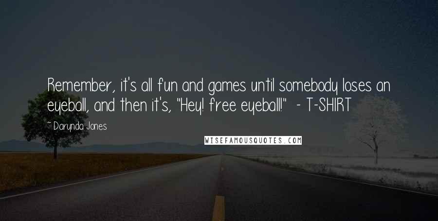 Darynda Jones Quotes: Remember, it's all fun and games until somebody loses an eyeball, and then it's, "Hey! free eyeball!" - T-SHIRT