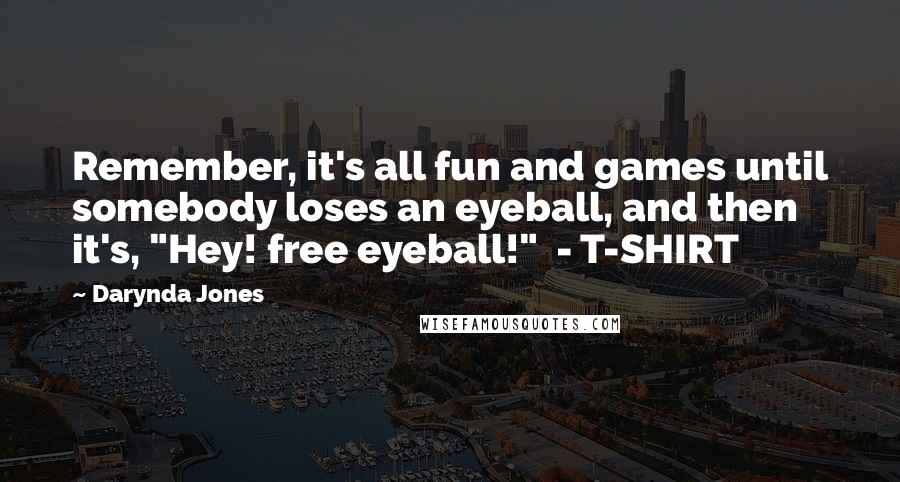 Darynda Jones Quotes: Remember, it's all fun and games until somebody loses an eyeball, and then it's, "Hey! free eyeball!" - T-SHIRT