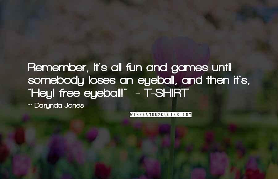Darynda Jones Quotes: Remember, it's all fun and games until somebody loses an eyeball, and then it's, "Hey! free eyeball!" - T-SHIRT