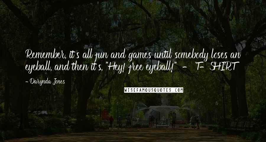 Darynda Jones Quotes: Remember, it's all fun and games until somebody loses an eyeball, and then it's, "Hey! free eyeball!" - T-SHIRT