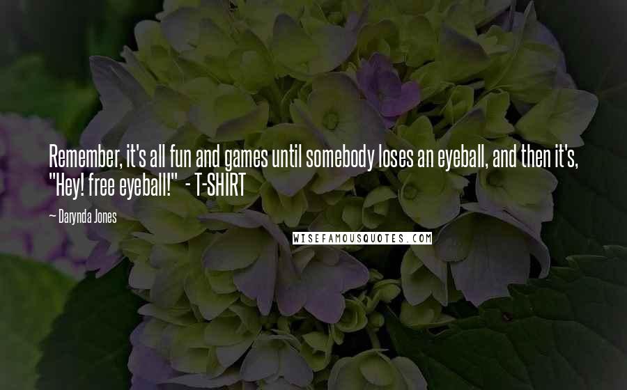 Darynda Jones Quotes: Remember, it's all fun and games until somebody loses an eyeball, and then it's, "Hey! free eyeball!" - T-SHIRT