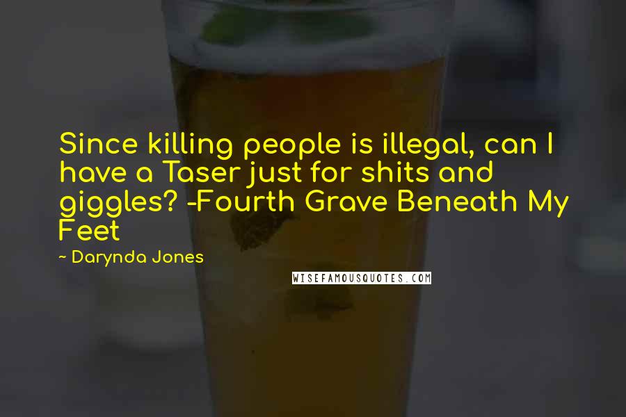 Darynda Jones Quotes: Since killing people is illegal, can I have a Taser just for shits and giggles? -Fourth Grave Beneath My Feet