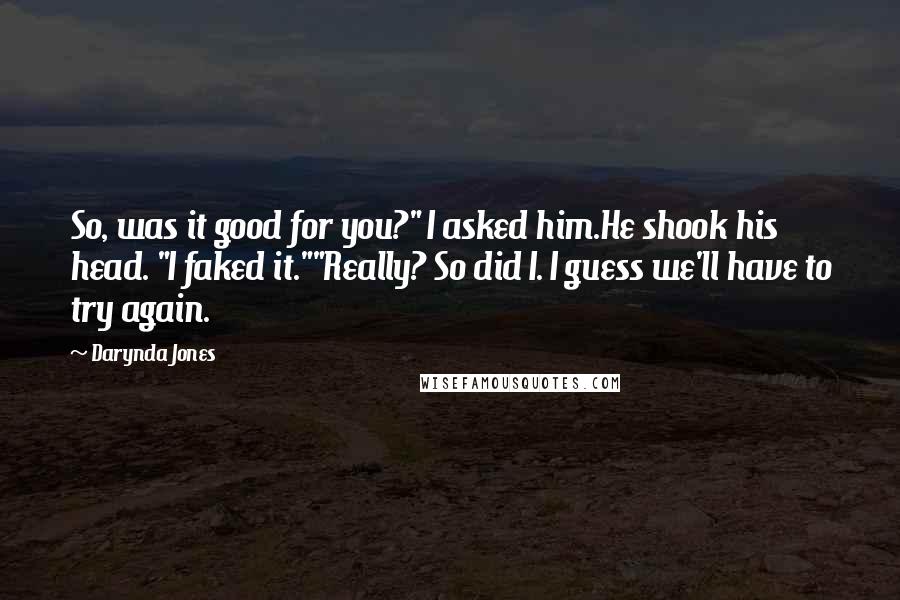 Darynda Jones Quotes: So, was it good for you?" I asked him.He shook his head. "I faked it.""Really? So did I. I guess we'll have to try again.