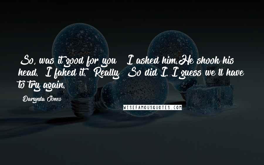 Darynda Jones Quotes: So, was it good for you?" I asked him.He shook his head. "I faked it.""Really? So did I. I guess we'll have to try again.