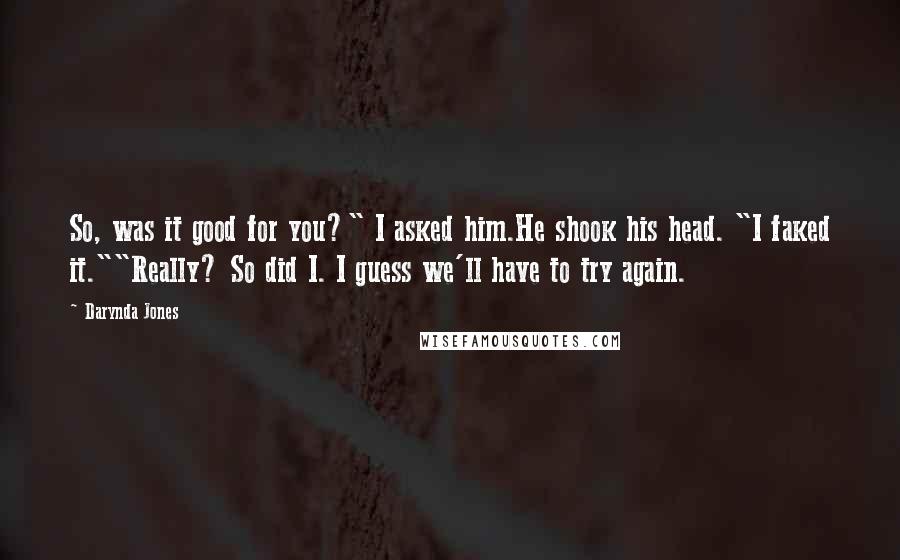 Darynda Jones Quotes: So, was it good for you?" I asked him.He shook his head. "I faked it.""Really? So did I. I guess we'll have to try again.