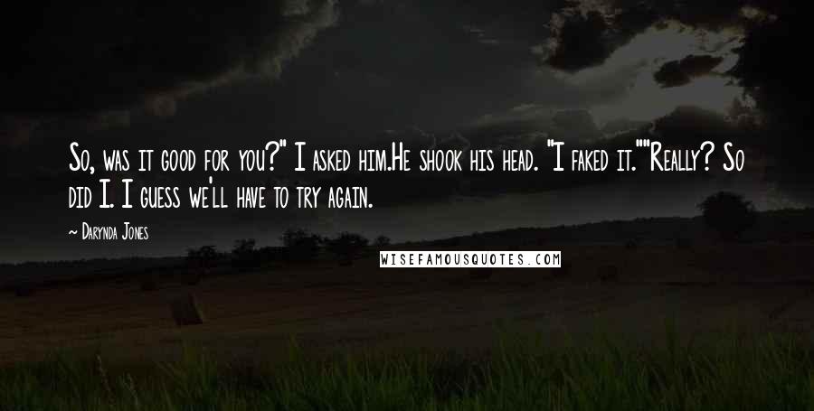 Darynda Jones Quotes: So, was it good for you?" I asked him.He shook his head. "I faked it.""Really? So did I. I guess we'll have to try again.