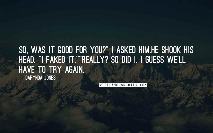 Darynda Jones Quotes: So, was it good for you?" I asked him.He shook his head. "I faked it.""Really? So did I. I guess we'll have to try again.