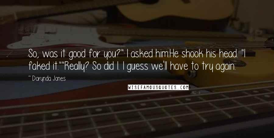 Darynda Jones Quotes: So, was it good for you?" I asked him.He shook his head. "I faked it.""Really? So did I. I guess we'll have to try again.