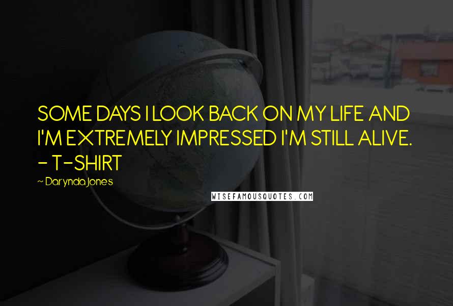 Darynda Jones Quotes: SOME DAYS I LOOK BACK ON MY LIFE AND I'M EXTREMELY IMPRESSED I'M STILL ALIVE. - T-SHIRT