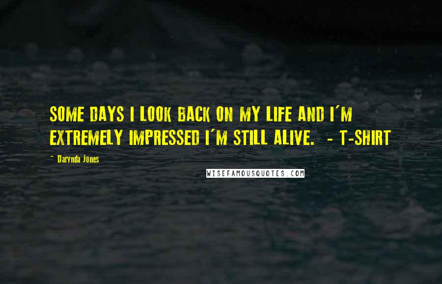 Darynda Jones Quotes: SOME DAYS I LOOK BACK ON MY LIFE AND I'M EXTREMELY IMPRESSED I'M STILL ALIVE.  - T-SHIRT
