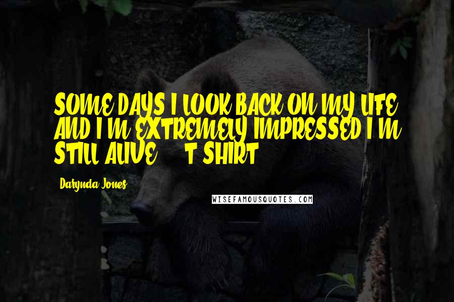 Darynda Jones Quotes: SOME DAYS I LOOK BACK ON MY LIFE AND I'M EXTREMELY IMPRESSED I'M STILL ALIVE.  - T-SHIRT