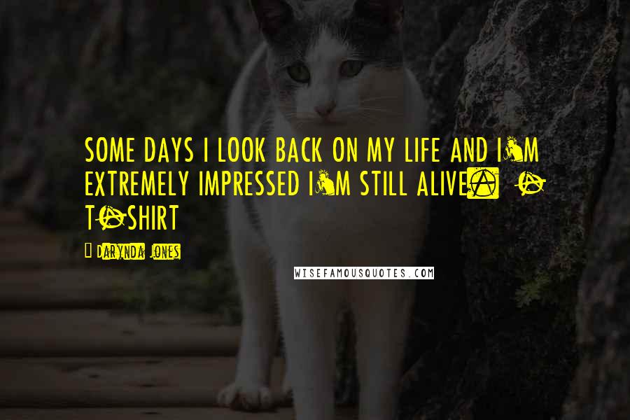 Darynda Jones Quotes: SOME DAYS I LOOK BACK ON MY LIFE AND I'M EXTREMELY IMPRESSED I'M STILL ALIVE.  - T-SHIRT