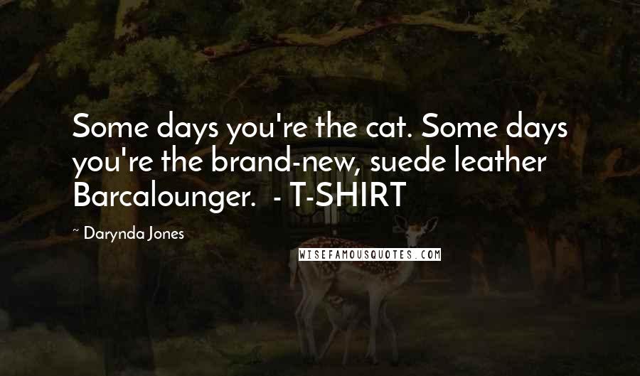 Darynda Jones Quotes: Some days you're the cat. Some days you're the brand-new, suede leather Barcalounger. - T-SHIRT