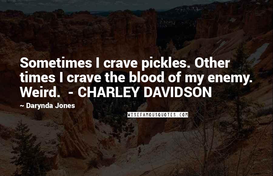 Darynda Jones Quotes: Sometimes I crave pickles. Other times I crave the blood of my enemy. Weird. - CHARLEY DAVIDSON