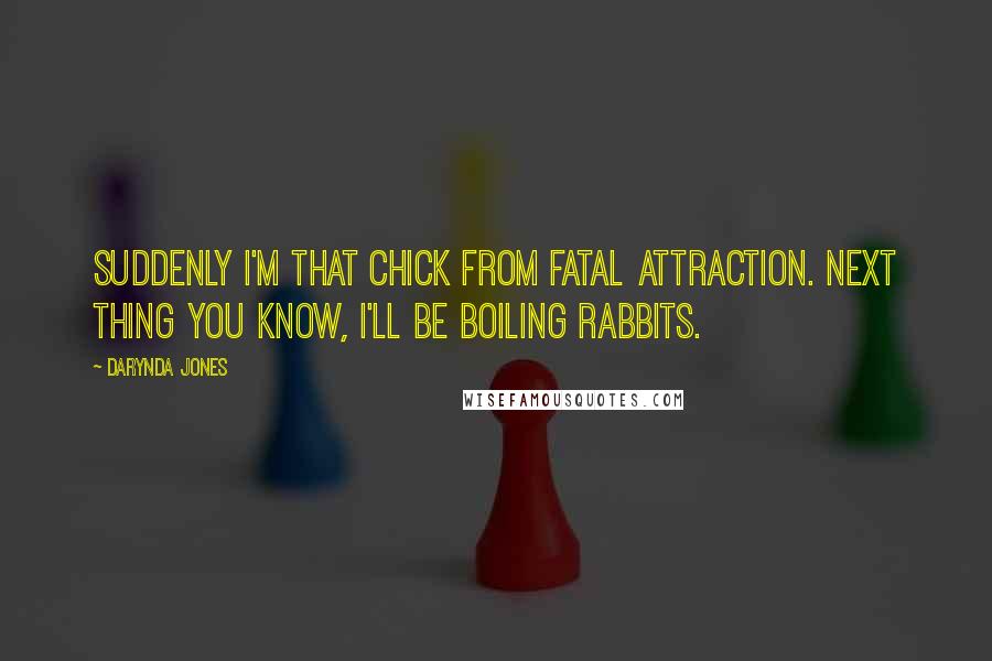 Darynda Jones Quotes: Suddenly I'm that chick from Fatal Attraction. Next thing you know, I'll be boiling rabbits.