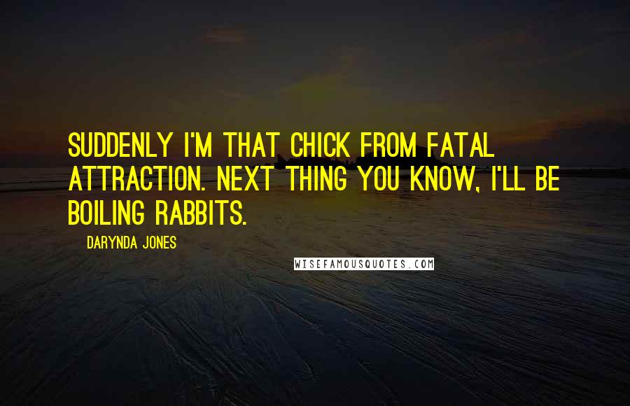 Darynda Jones Quotes: Suddenly I'm that chick from Fatal Attraction. Next thing you know, I'll be boiling rabbits.