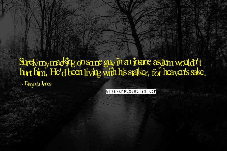 Darynda Jones Quotes: Surely my macking on some guy in an insane asylum wouldn't hurt him. He'd been living with his stalker, for heaven's sake.