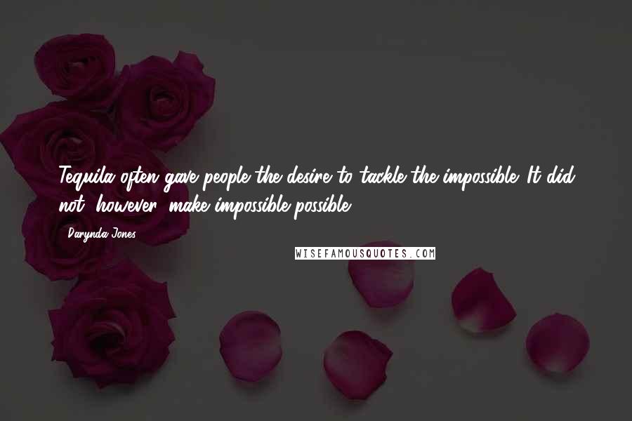 Darynda Jones Quotes: Tequila often gave people the desire to tackle the impossible. It did not, however, make impossible possible