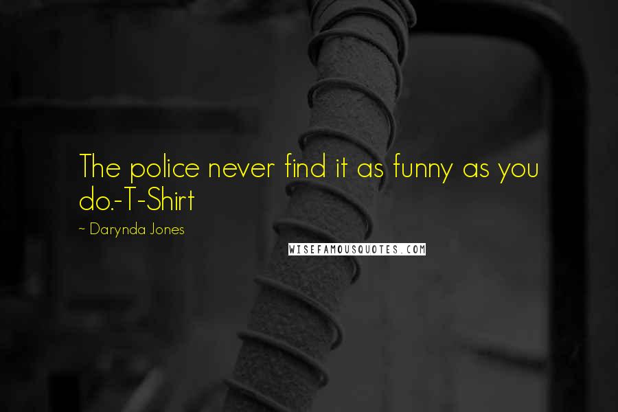 Darynda Jones Quotes: The police never find it as funny as you do.-T-Shirt