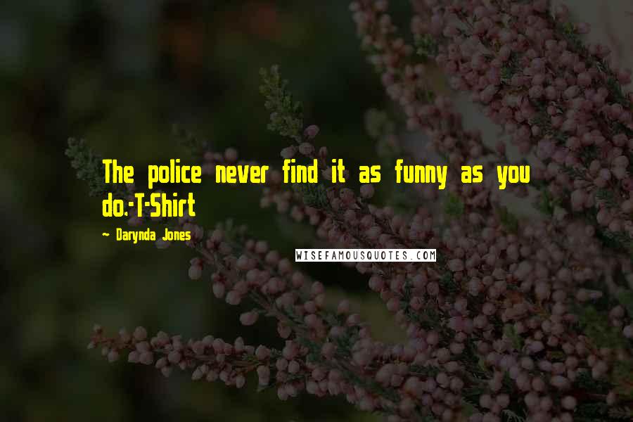 Darynda Jones Quotes: The police never find it as funny as you do.-T-Shirt