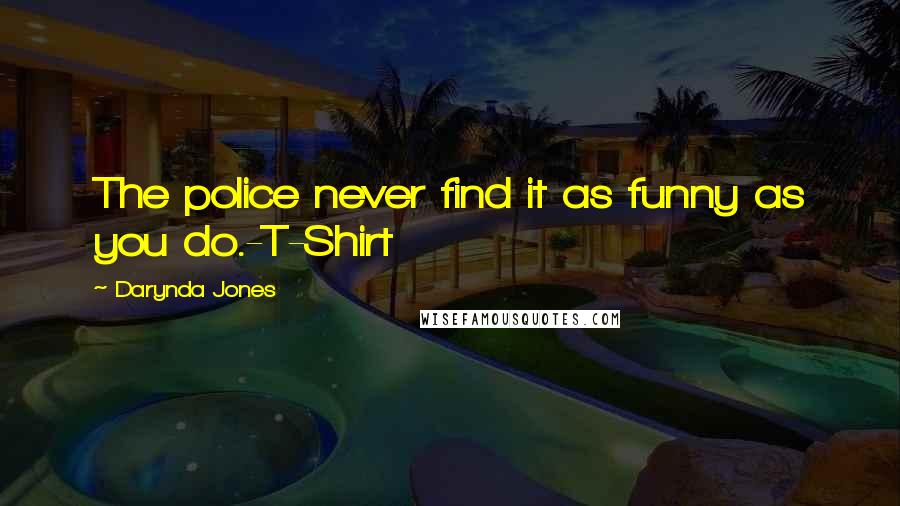 Darynda Jones Quotes: The police never find it as funny as you do.-T-Shirt