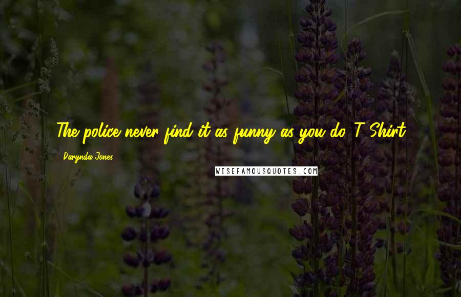 Darynda Jones Quotes: The police never find it as funny as you do.-T-Shirt