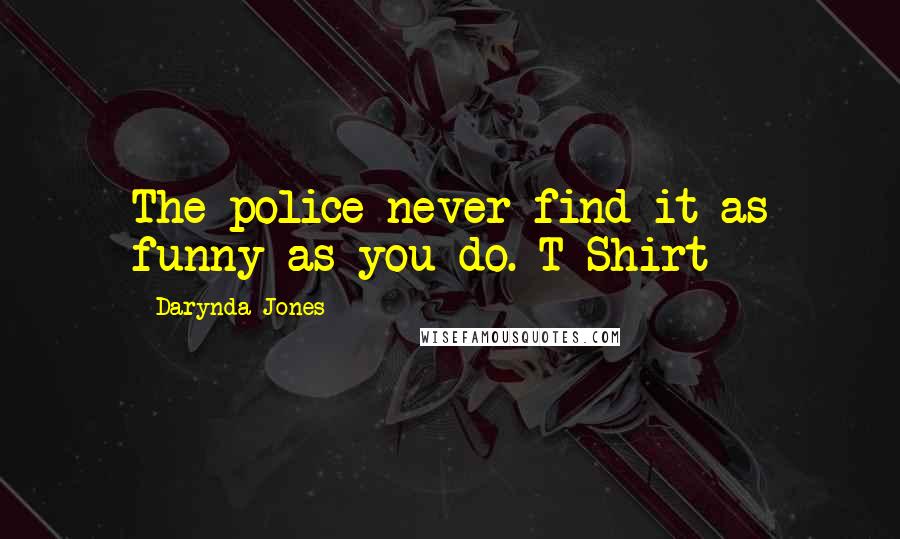 Darynda Jones Quotes: The police never find it as funny as you do.-T-Shirt