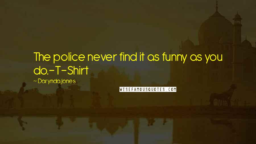 Darynda Jones Quotes: The police never find it as funny as you do.-T-Shirt