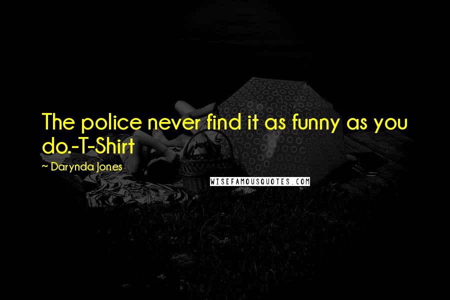 Darynda Jones Quotes: The police never find it as funny as you do.-T-Shirt