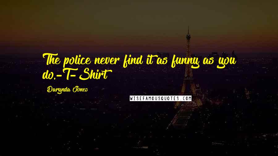 Darynda Jones Quotes: The police never find it as funny as you do.-T-Shirt