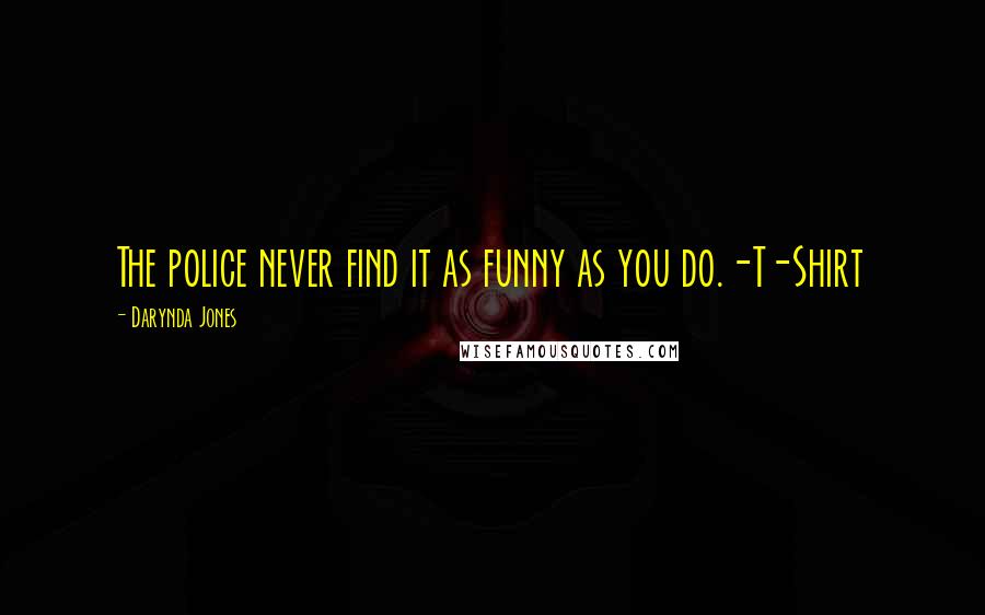 Darynda Jones Quotes: The police never find it as funny as you do.-T-Shirt